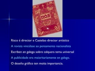 Risco é director e Castelao director artístico A revista vincúlase ao pensamento nacionalista Escriben en galego sobre calquera tema universal  A publicidade era maioritariamente en galego.  O deseño gráfico ten moita importancia.  