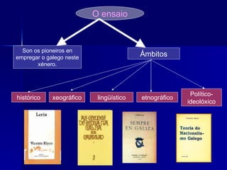 O ensaio Son os pioneiros en empregar o galego neste xénero. Ámbitos histórico lingüístico etnográfico Político-ideolóxico xeográfico 