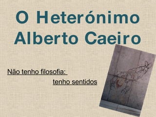 O Heterónimo Alberto Caeiro Não tenho filosofia:  tenho sentidos 