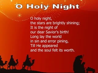O Holy Night O holy night, the stars are brightly shining; It is the night of our dear Savior's birth! Long lay the world in sin and error pining, Till He appeared and the soul felt its worth. 