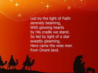 Led by the light of Faith serenely beaming, With glowing hearts by His cradle we stand. So led by light of a star sweetly gleaming, Here came the wise men from Orient land. 