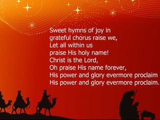 Sweet hymns of joy in grateful chorus raise we, Let all within us praise His holy name! Christ is the Lord, Oh praise His name forever, His power and glory evermore proclaim His power and glory evermore proclaim. 