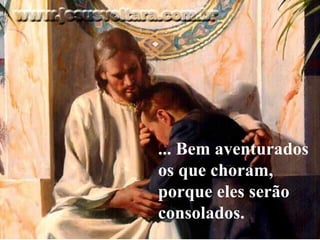 ... Bem aventurados os que choram, porque eles serão consolados.