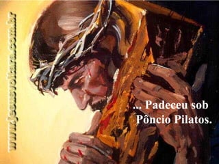 ... Padeceu sob Pôncio Pilatos.