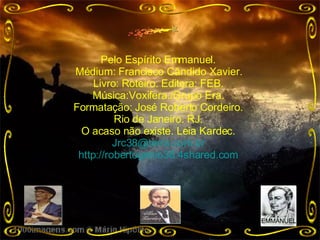 Pelo Espírito Emmanuel. Médium: Francisco Cândido Xavier. Livro: Roteiro. Editora: FEB. Música:Voxifera./Grupo Era. Formatação: José Roberto Cordeiro. Rio de Janeiro. RJ. O acaso não existe. Leia Kardec. [email_address] http://robertogenio38.4shared.com EMMANUEL 