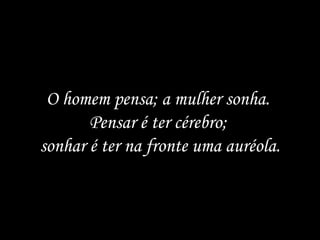 O homem pensa; a mulher sonha.  Pensar é ter cérebro;  sonhar é ter na fronte uma auréola. 