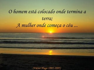 O homem está colocado onde termina a terra; A mulher onde começa o céu ... (Victor Hugo 1801-1885)  