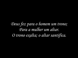 Deus fez para o homem um trono; Para a mulher um altar. O trono exalta; o altar santifica. 