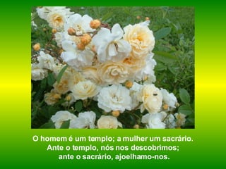 O homem é um templo; a mulher um sacrário.  Ante o templo, nós nos descobrimos;  ante o sacrário, ajoelhamo-nos. 