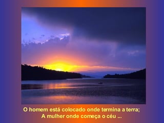 O homem está colocado onde termina a terra; A mulher onde começa o céu ... 