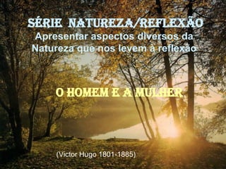 (Victor Hugo 1801-1885)   SÉRIE  NATUREZA/REFLEXÃO Apresentar aspectos diversos da  Natureza que nos levem à reflexão   O HOMEM E A MULHER 