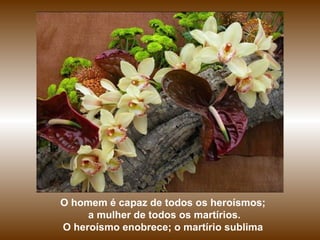 O homem é capaz de todos os heroísmos; a mulher de todos os martírios. O heroísmo enobrece; o martírio sublima  