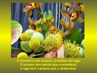O homem é um oceano; a mulher um lago. O oceano tem pérola que o embeleza;  o lago tem a poesia que o deslumbra.  