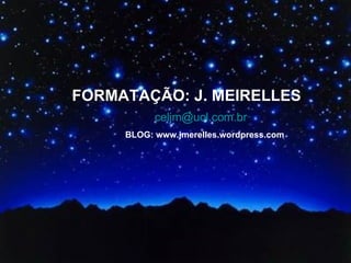 FORMATAÇÃO: J. MEIRELLES [email_address] ) BLOG: www.jmerelles.wordpress.com 