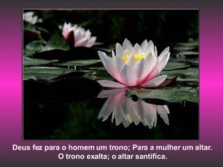 Deus fez para o homem um trono; Para a mulher um altar. O trono exalta; o altar santifica. 