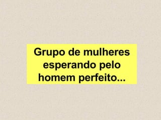 Grupo de mulheres esperando pelo homem perfeito... 