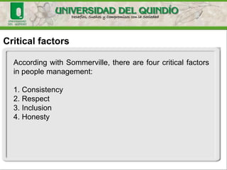 Critical factors
According with Sommerville, there are four critical factors
in people management:
1. Consistency
2. Respect
3. Inclusion
4. Honesty
 