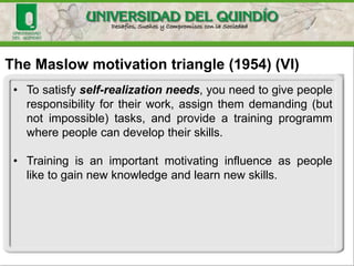 The Maslow motivation triangle (1954) (VI)
• To satisfy self-realization needs, you need to give people
responsibility for their work, assign them demanding (but
not impossible) tasks, and provide a training programm
where people can develop their skills.
• Training is an important motivating influence as people
like to gain new knowledge and learn new skills.
 