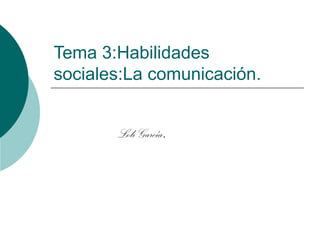 Tema 3:Habilidades
sociales:La comunicación.


       Loli García.
 