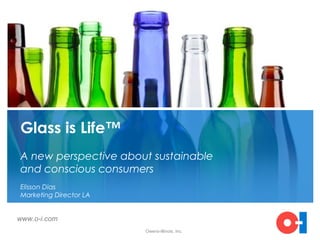 Glass is Life™
A new perspective about sustainable
and conscious consumers
Elisson Dias
Marketing Director LA


www.o-i.com
                        Owens-Illinois, Inc.
 