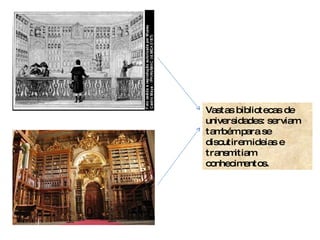 Vastas bibliotecas de universidades: serviam também para se discutirem ideias e transmitiam conhecimentos.  