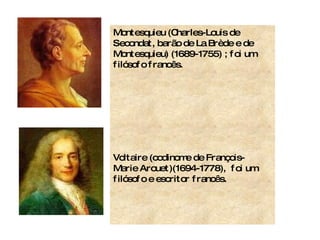 Montesquieu (Charles-Louis de Secondat, barão de La Brède e de Montesquieu) (1689-1755) ; foi um filósofo francês.  Voltaire (codinome de François-Marie Arouet)(1694-1778),  foi um filósofo e escritor francês. 