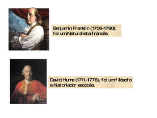 Benjamin Franklin (1706-1790); foi um Naturalista francês. David Hume (1711-1776), foi um filósofo e historiador escocês.  