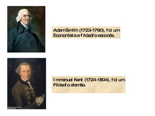 Adam Smith (1723-1790), foi um Economista e filósofo escocês.  Immanuel Kant (1724-1804), foi um Filósofo alemão.  