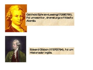 Gotthold Ephraim Lessing(1729–1781), Foi um escritor, dramaturgo e filósofo  Alemão. Edward Gibbon (1737–1794), foi um  Historiador inglês.  