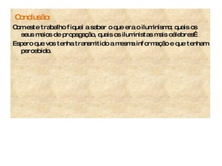 Conclusão: Com este trabalho fiquei a saber o que era o iluminismo; quais os seus meios de propagação, quais os iluministas mais célebres… Espero que vos tenha transmitido a mesma informação e que tenham percebido. 