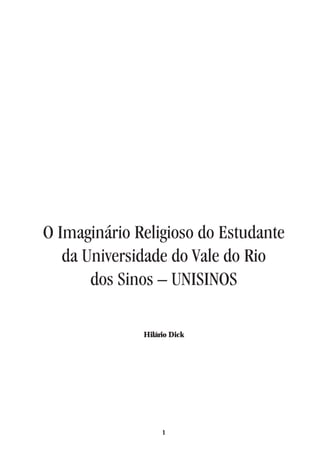 O Imaginário Religioso do Estudante
   da Universidade do Vale do Rio
       dos Sinos – UNISINOS

              Hilário Dick




                   1