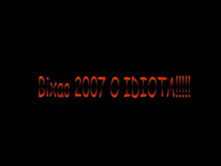 Bixao 2007 O IDIOTA!!!!! 