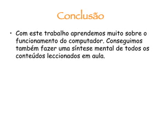 Conclusão Com este trabalho aprendemos muito sobre o funcionamento do computador. Conseguimos também fazer uma síntese mental de todos os conteúdos leccionados em aula. 