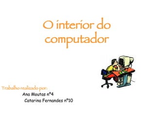 O interior do computador Trabalho realizado por:   Ana Moutas nº4 Catarina Fernandes nº10 