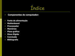 Índice Componentes do computador: Fonte de alimentação Motherboard Processador  Memórias Placa gráfica Disco Rígido Conclusão Bibliografia  