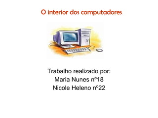 O interior dos computadores Trabalho realizado por: Maria Nunes nº18 Nicole Heleno nº22 