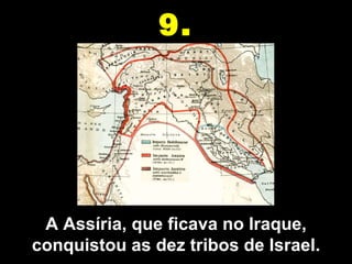 A Assíria, que ficava no Iraque, conquistou as dez tribos de Israel. 9. 