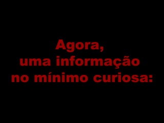 Agora,  uma informação  no mínimo curiosa: 