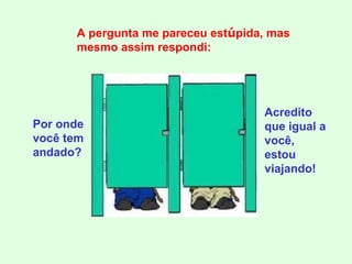 Por onde você tem andado? A pergunta me pareceu est ú pida, mas mesmo assim respondi: Acredito que igual a você, estou viajando! 