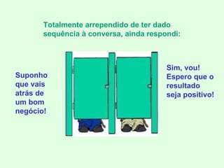 Suponho que vais atrás de um bom negócio! Totalmente arrependido de ter dado sequência à conversa, ainda respondi: Sim, vou! Espero que o resultado seja positivo! 
