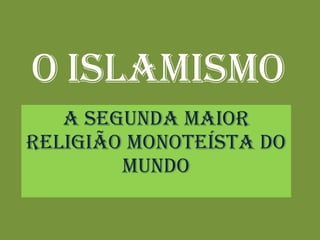 O   Islamismo A segunda maior religião Monoteísta do mundo 