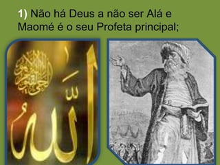 1)  Não há Deus a não ser Alá e Maomé é o seu Profeta principal; 