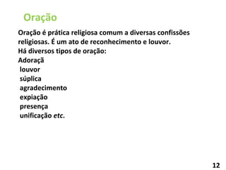 Oração é prática religiosa comum a diversas confissões religiosas. É um ato de reconhecimento e louvor. Há diversos tipos de oração:  Adoraçã louvor súplica agradecimento expiação presença unificação  etc . Oração 12 