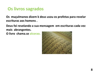 Os livros sagrados Os  muçulmanos dizem k deus usou os profetas para revelar escrituras aos homens . Deus foi revelando a sua mensagem  em escrituras cada vez mais  abrangentes. O livro  chama.se  alcorao. 8 