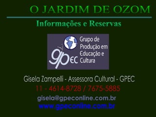 O JARDIM DE OZOM Gisela Zampelli - Assessora Cultural - GPEC 11 - 4614-8728 / 7675-5885 [email_address] www.gpeconline.com.br Informações e Reservas 