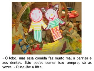 - Ó lobo, mas essa comida faz muito mal à barriga e aos dentes. Não podes comer isso sempre, só às vezes. - Disse-lhe a Rita. 