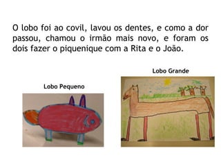 O lobo foi ao covil, lavou os dentes, e como a dor passou, chamou o irmão mais novo, e foram os dois fazer o piquenique com a Rita e o João. Lobo Grande Lobo Pequeno 