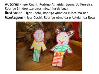 Autores  –  Igor Cochi, Rodrigo Almeida, Leonardo Ferreira, Rodrigo Simões( …e uma mãozinha da Luz) Ilustrador  –  Igor Cochi, Rodrigo Almeida e Ibraíma Bah Montagem  –  Igor Cochi, Rodrigo Almeida e Aalyiah da Rosa 