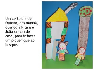 Um certo dia de Outono, era manhã, quando a Rita e o João saíram de casa, para ir fazer um piquenique ao bosque. 