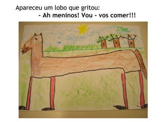 Apareceu um lobo que gritou: - Ah meninos! Vou - vos comer!!! 